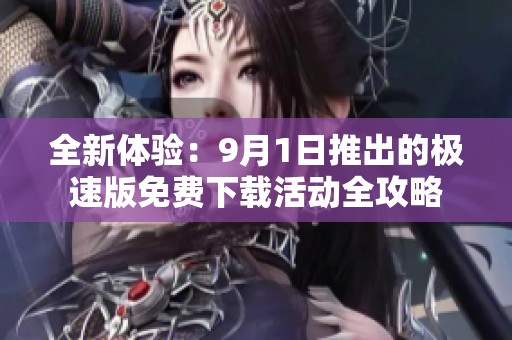 全新体验：9月1日推出的极速版免费下载活动全攻略