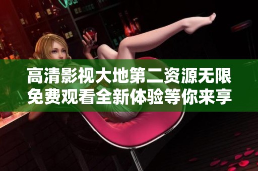 高清影视大地第二资源无限免费观看全新体验等你来享受