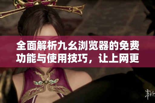 全面解析九幺浏览器的免费功能与使用技巧，让上网更便捷