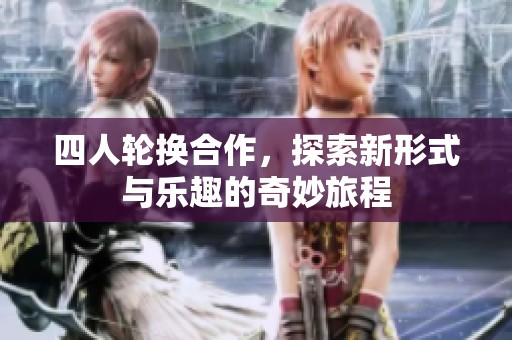 四人轮换合作，探索新形式与乐趣的奇妙旅程