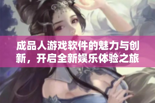 成品人游戏软件的魅力与创新，开启全新娱乐体验之旅