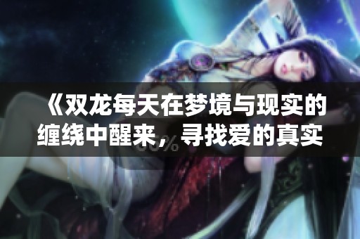 《双龙每天在梦境与现实的缠绕中醒来，寻找爱的真实》
