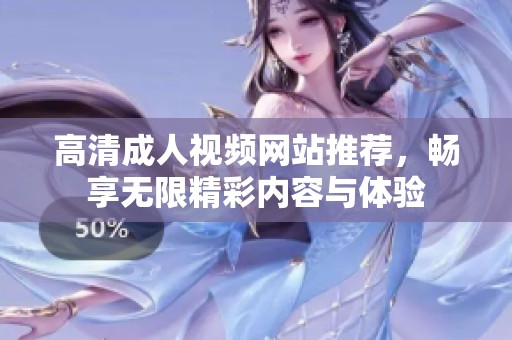 高清成人视频网站推荐，畅享无限精彩内容与体验