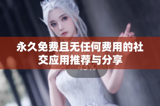 永久免费且无任何费用的社交应用推荐与分享
