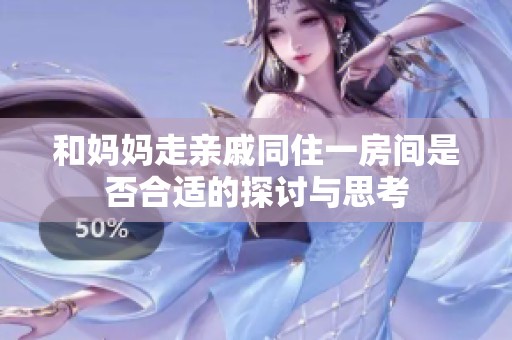 和妈妈走亲戚同住一房间是否合适的探讨与思考