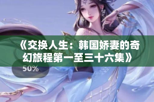 《交换人生：韩国娇妻的奇幻旅程第一至三十六集》