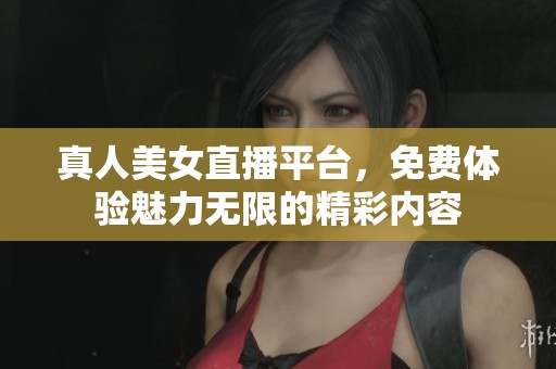 真人美女直播平台，免费体验魅力无限的精彩内容