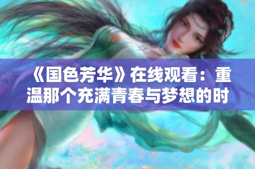 《国色芳华》在线观看：重温那个充满青春与梦想的时代精彩剧集