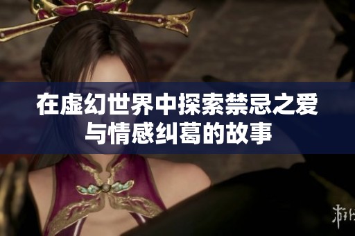 在虚幻世界中探索禁忌之爱与情感纠葛的故事