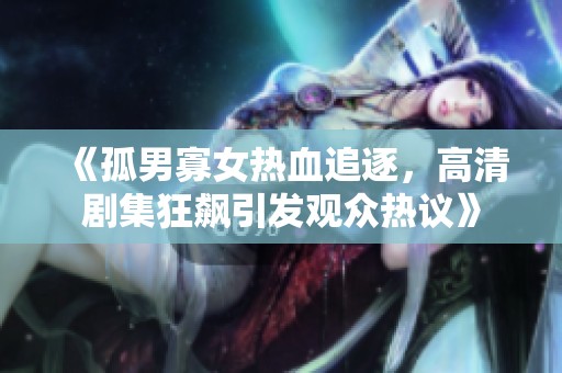 《孤男寡女热血追逐，高清剧集狂飙引发观众热议》