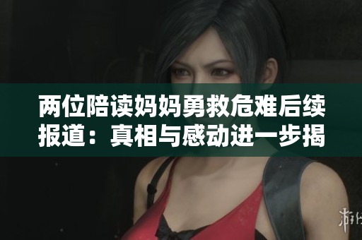 两位陪读妈妈勇救危难后续报道：真相与感动进一步揭晓