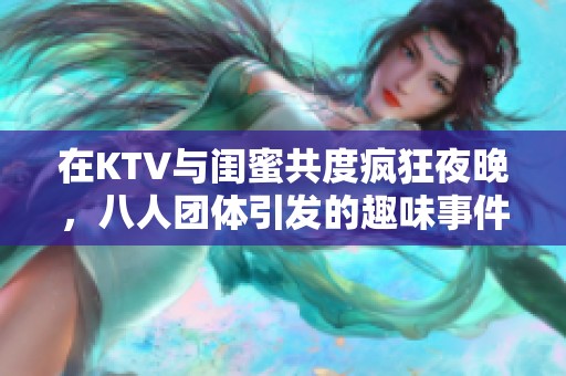 在KTV与闺蜜共度疯狂夜晚，八人团体引发的趣味事件
