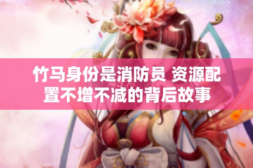 竹马身份是消防员 资源配置不增不减的背后故事