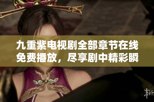 九重紫电视剧全部章节在线免费播放，尽享剧中精彩瞬间