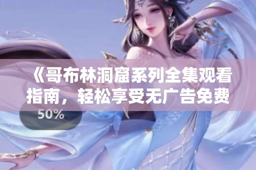 《哥布林洞窟系列全集观看指南，轻松享受无广告免费观看》