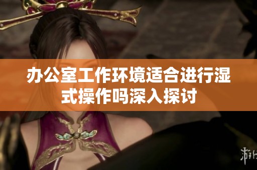 办公室工作环境适合进行湿式操作吗深入探讨
