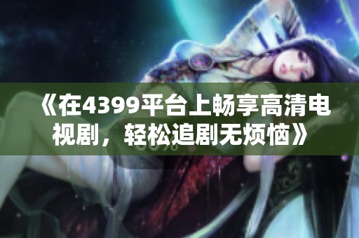 《在4399平台上畅享高清电视剧，轻松追剧无烦恼》