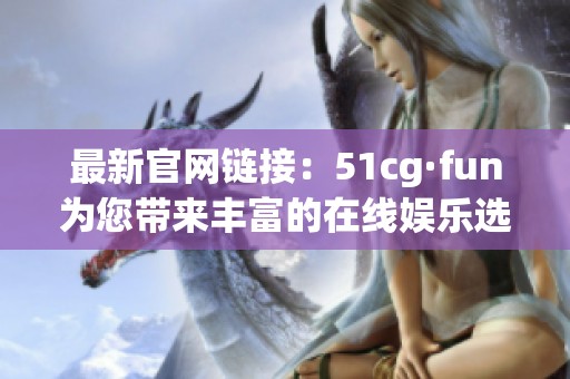 最新官网链接：51cg·fun为您带来丰富的在线娱乐选择