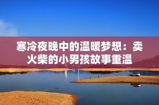 寒冷夜晚中的温暖梦想：卖火柴的小男孩故事重温