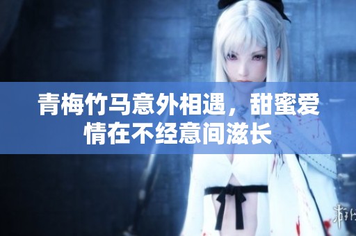 青梅竹马意外相遇，甜蜜爱情在不经意间滋长