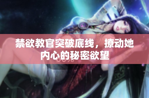 禁欲教官突破底线，撩动她内心的秘密欲望