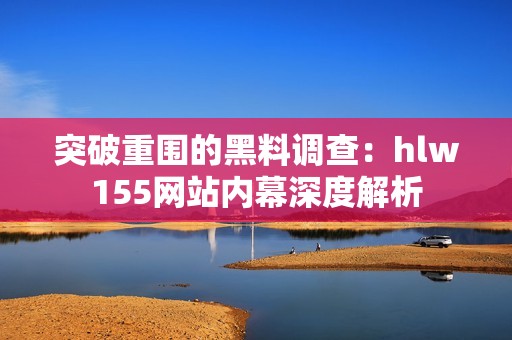 突破重围的黑料调查：hlw155网站内幕深度解析