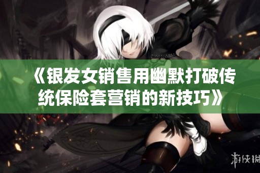 《银发女销售用幽默打破传统保险套营销的新技巧》