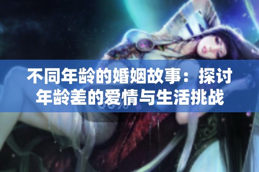 不同年龄的婚姻故事：探讨年龄差的爱情与生活挑战