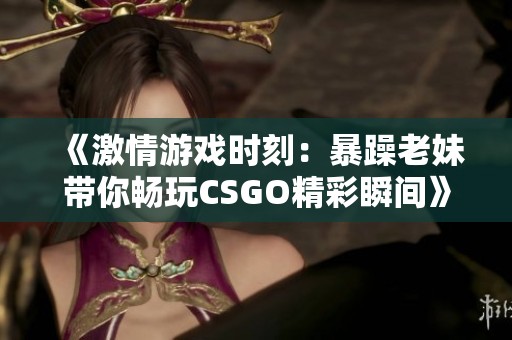 《激情游戏时刻：暴躁老妹带你畅玩CSGO精彩瞬间》