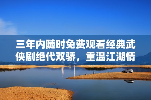 三年内随时免费观看经典武侠剧绝代双骄，重温江湖情怀