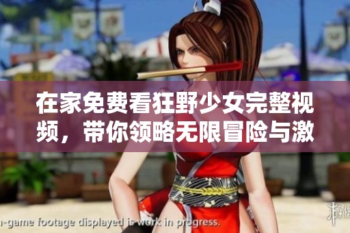 在家免费看狂野少女完整视频，带你领略无限冒险与激情的故事
