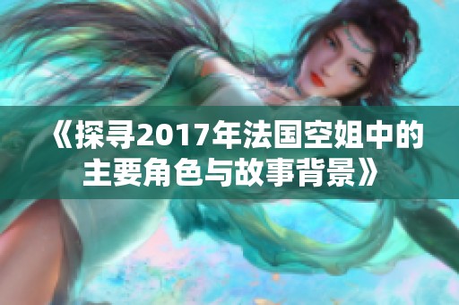《探寻2017年法国空姐中的主要角色与故事背景》
