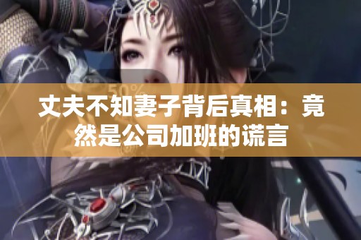 丈夫不知妻子背后真相：竟然是公司加班的谎言