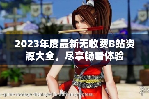 2023年度最新无收费B站资源大全，尽享畅看体验
