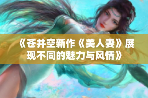 《苍井空新作《美人妻》展现不同的魅力与风情》