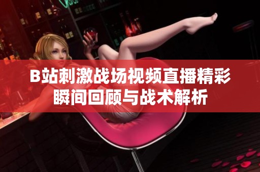 B站刺激战场视频直播精彩瞬间回顾与战术解析