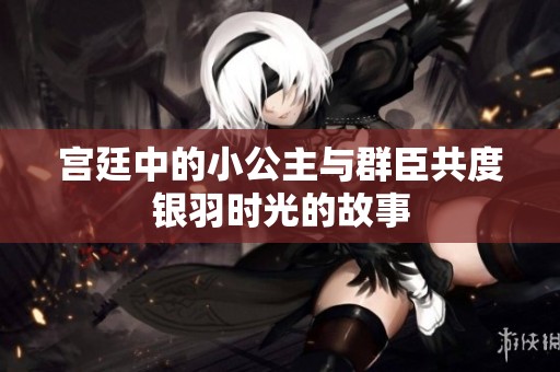 宫廷中的小公主与群臣共度银羽时光的故事