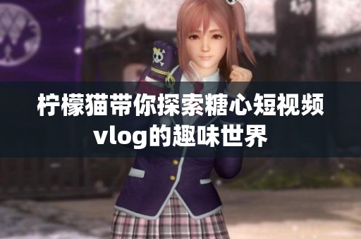 柠檬猫带你探索糖心短视频vlog的趣味世界