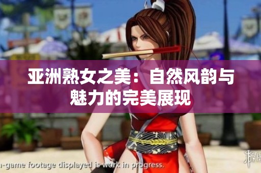 亚洲熟女之美：自然风韵与魅力的完美展现