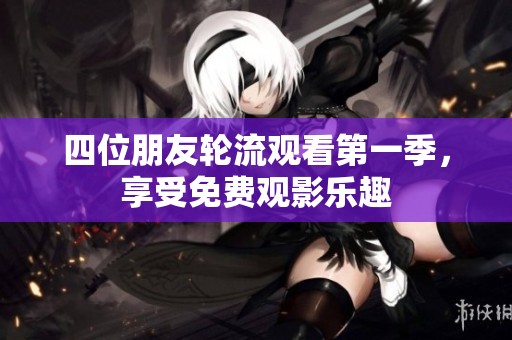 四位朋友轮流观看第一季，享受免费观影乐趣