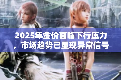2025年金价面临下行压力，市场趋势已显现异常信号