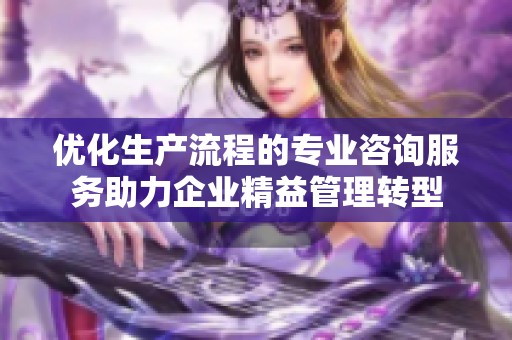 优化生产流程的专业咨询服务助力企业精益管理转型