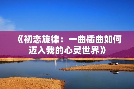 《初恋旋律：一曲插曲如何迈入我的心灵世界》
