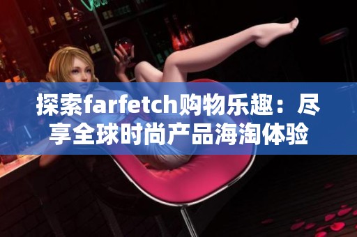 探索farfetch购物乐趣：尽享全球时尚产品海淘体验