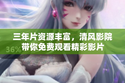 三年片资源丰富，清风影院带你免费观看精彩影片