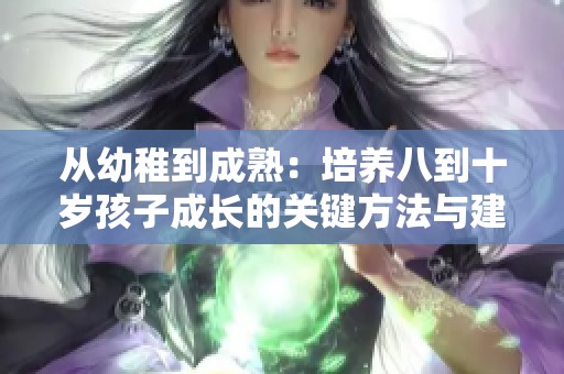从幼稚到成熟：培养八到十岁孩子成长的关键方法与建议