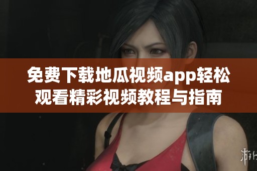 免费下载地瓜视频app轻松观看精彩视频教程与指南