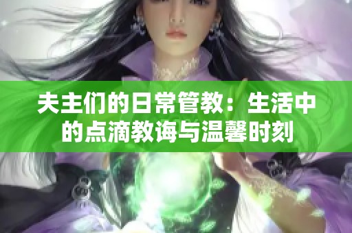 夫主们的日常管教：生活中的点滴教诲与温馨时刻