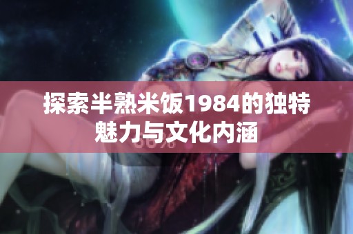 探索半熟米饭1984的独特魅力与文化内涵