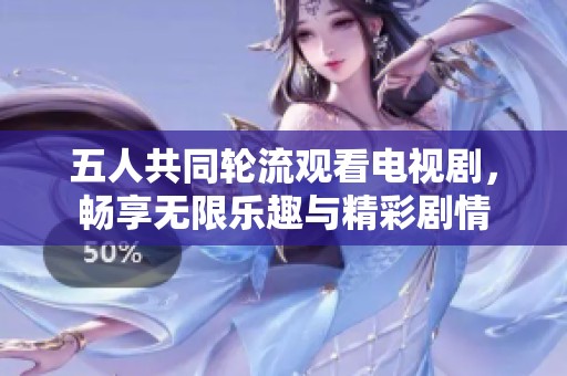 五人共同轮流观看电视剧，畅享无限乐趣与精彩剧情
